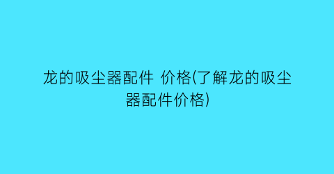 龙的吸尘器配件 价格(了解龙的吸尘器配件价格)